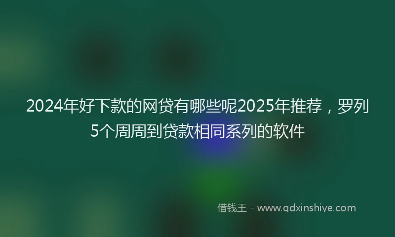 2024年好下款的网贷有哪些呢2025年推荐，罗列5个周周到贷款相同系列的软件