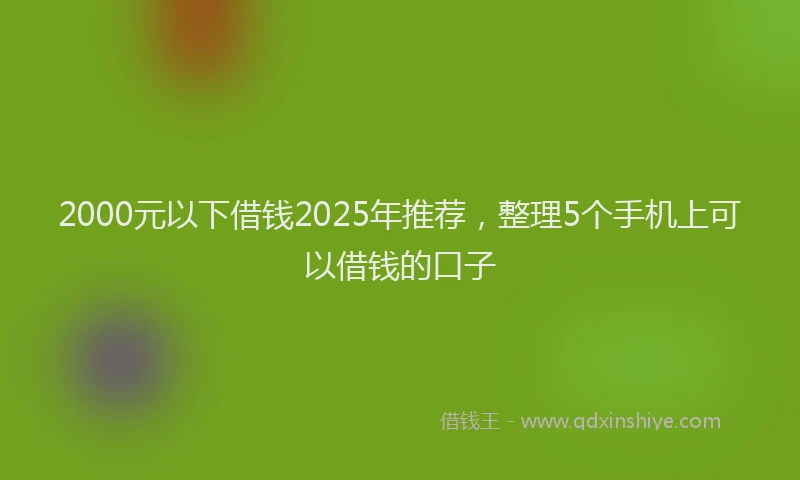 2000元以下借钱2025年推荐，整理5个手机上可以借钱的口子