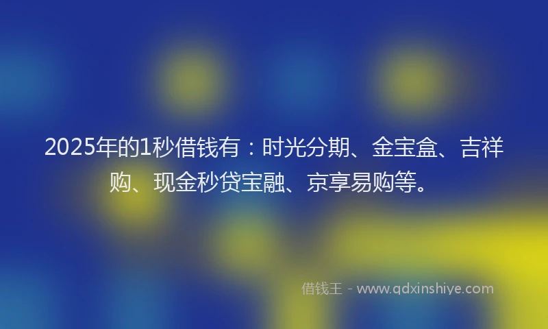 2025年的1秒借钱有：时光分期、金宝盒、吉祥购、现金秒贷宝融、京享易购等。