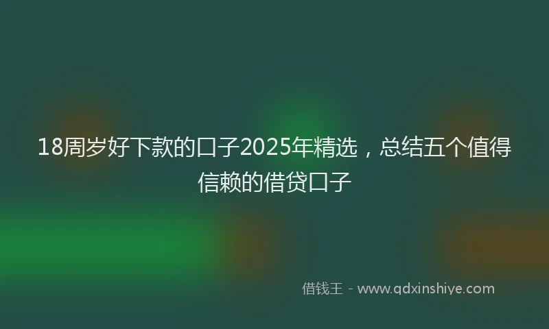 18周岁好下款的口子2025年精选，总结五个值得信赖的借贷口子