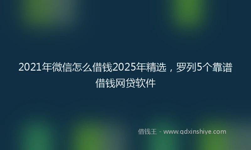 2021年微信怎么借钱2025年精选，罗列5个靠谱借钱网贷软件