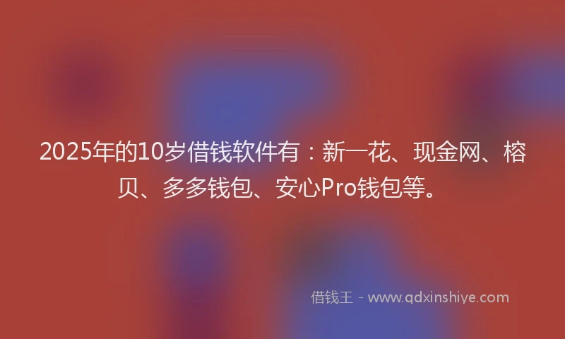 2025年的10岁借钱软件有：新一花、现金网、榕贝、多多钱包、安心Pro钱包等。