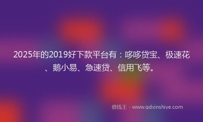 2025年的2019好下款平台有：哆哆贷宝、极速花、鹅小易、急速贷、信用飞等。