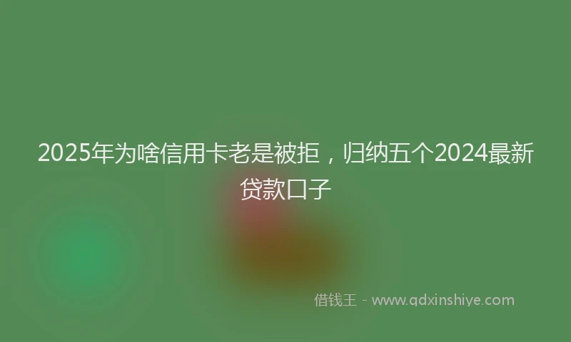 2025年为啥信用卡老是被拒，归纳五个2024最新贷款口子