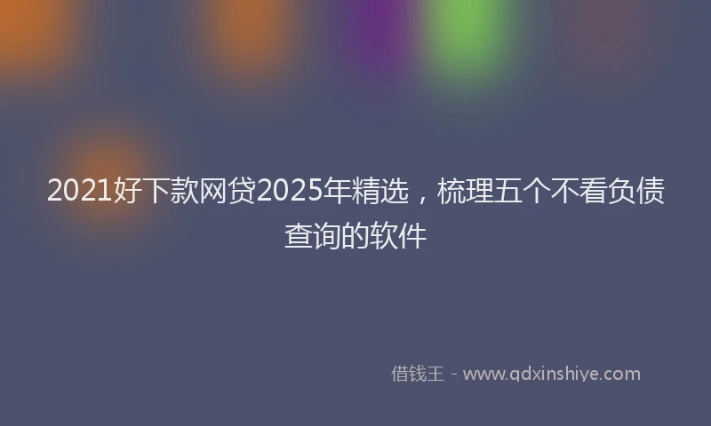 2021好下款网贷2025年精选，梳理五个不看负债查询的软件