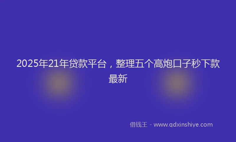2025年21年贷款平台，整理五个高炮口子秒下款最新