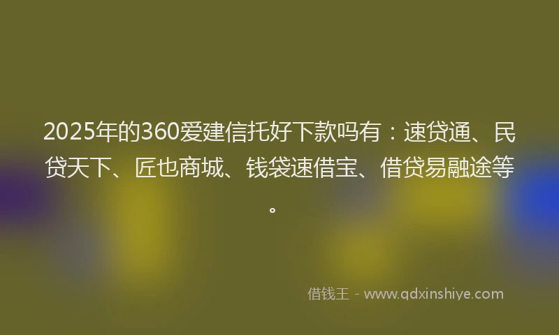2025年的360爱建信托好下款吗有：速贷通、民贷天下、匠也商城、钱袋速借宝、借贷易融途等。