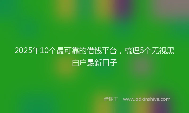 2025年10个最可靠的借钱平台，梳理5个无视黑白户最新口子