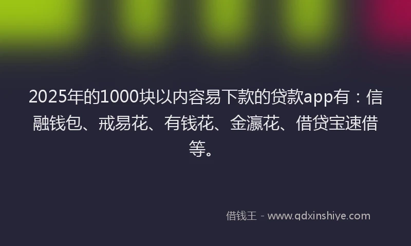 2025年的1000块以内容易下款的贷款app有：信融钱包、戒易花、有钱花、金瀛花、借贷宝速借等。