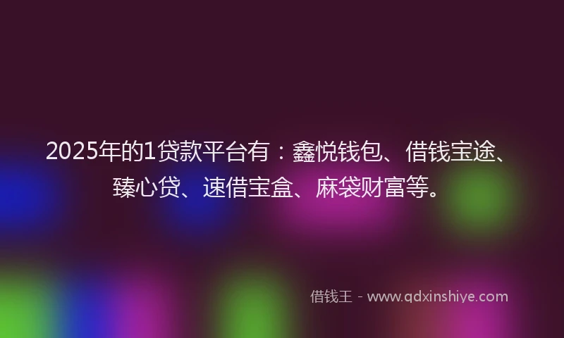 2025年的1贷款平台有：鑫悦钱包、借钱宝途、臻心贷、速借宝盒、麻袋财富等。