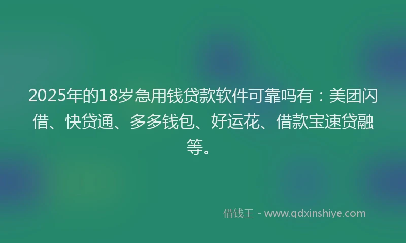 2025年的18岁急用钱贷款软件可靠吗有：美团闪借、快贷通、多多钱包、好运花、借款宝速贷融等。