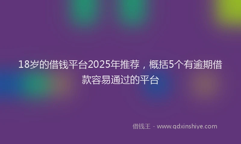 18岁的借钱平台2025年推荐，概括5个有逾期借款容易通过的平台
