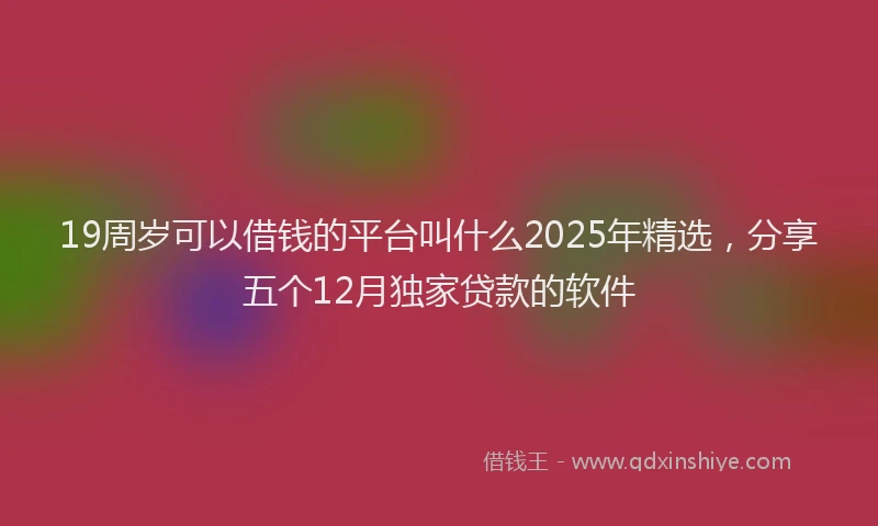 19周岁可以借钱的平台叫什么2025年精选，分享五个12月独家贷款的软件