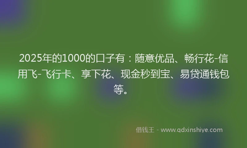 2025年的1000的口子有：随意优品、畅行花-信用飞-飞行卡、享下花、现金秒到宝、易贷通钱包等。