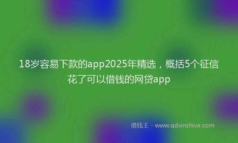 18岁容易下款的app2025年精选，概括5个征信花了可以借钱的网贷app