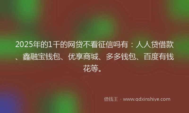 2025年的1千的网贷不看征信吗有：人人贷借款、鑫融宝钱包、优享商城、多多钱包、百度有钱花等。
