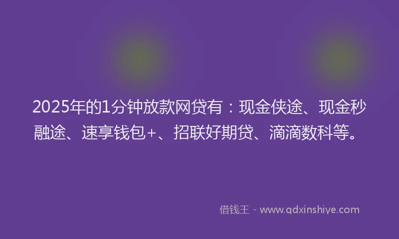 2025年的1分钟放款网贷有：现金侠途、现金秒融途、速享钱包+、招联好期贷、滴滴数科等。