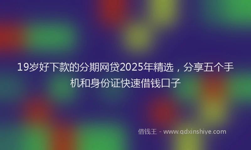 19岁好下款的分期网贷2025年精选，分享五个手机和身份证快速借钱口子