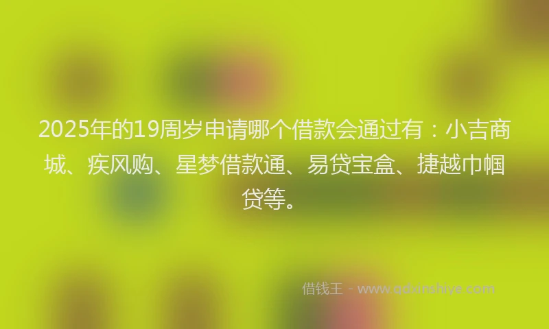 2025年的19周岁申请哪个借款会通过有：小吉商城、疾风购、星梦借款通、易贷宝盒、捷越巾帼贷等。