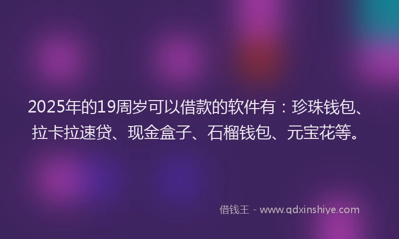 2025年的19周岁可以借款的软件有：珍珠钱包、拉卡拉速贷、现金盒子、石榴钱包、元宝花等。