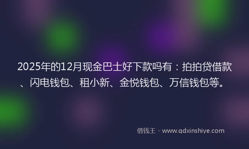 2025年的12月现金巴士好下款吗有：拍拍贷借款、闪电钱包、租小新、金悦钱包、万信钱包等。
