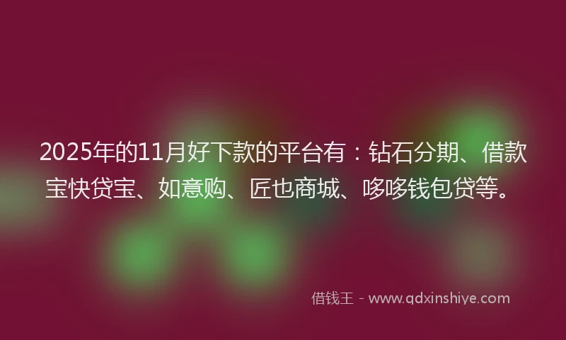 2025年的11月好下款的平台有：钻石分期、借款宝快贷宝、如意购、匠也商城、哆哆钱包贷等。