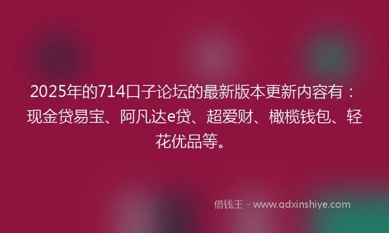 2025年的714口子论坛的最新版本更新内容有：现金贷易宝、阿凡达e贷、超爱财、橄榄钱包、轻花优品等。