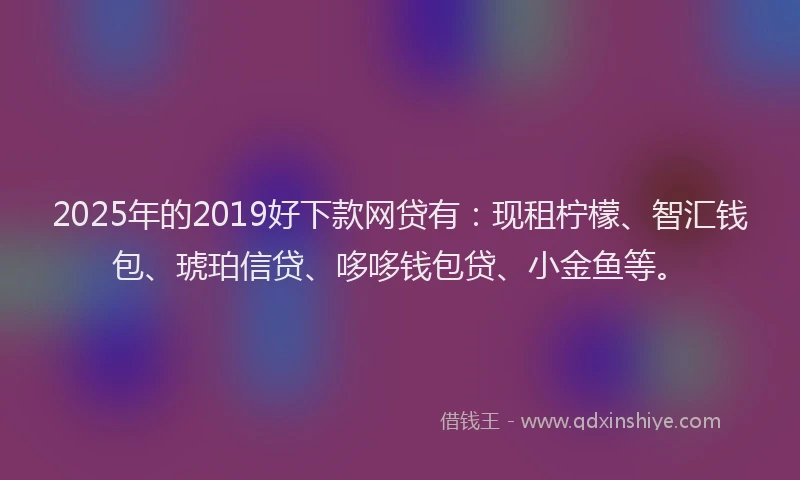 2025年的2019好下款网贷有：现租柠檬、智汇钱包、琥珀信贷、哆哆钱包贷、小金鱼等。