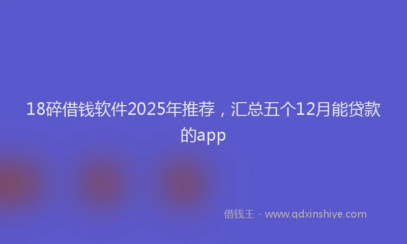 18碎借钱软件2025年推荐，汇总五个12月能贷款的app