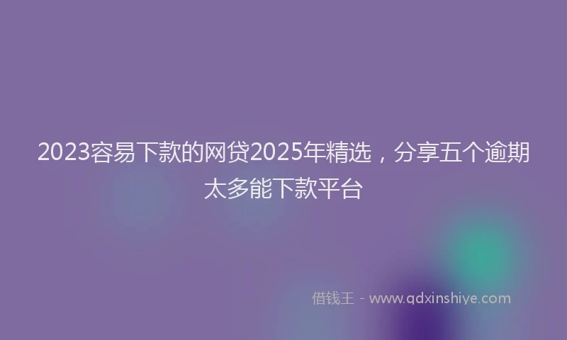 2023容易下款的网贷2025年精选，分享五个逾期太多能下款平台