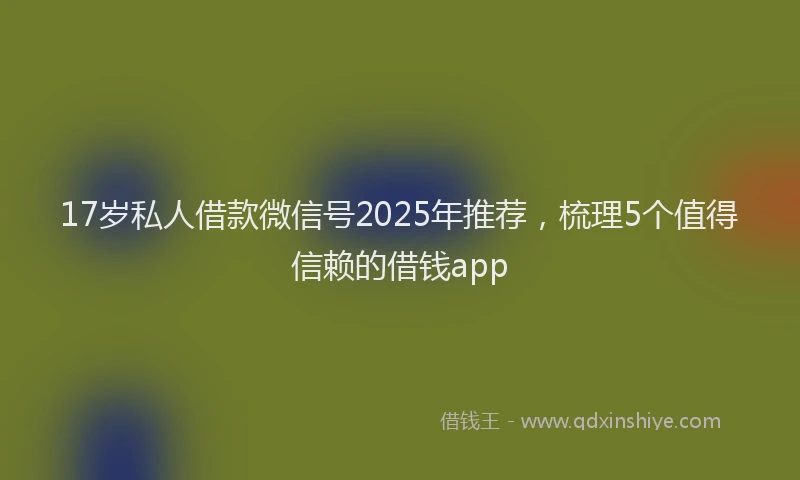 17岁私人借款微信号2025年推荐，梳理5个值得信赖的借钱app