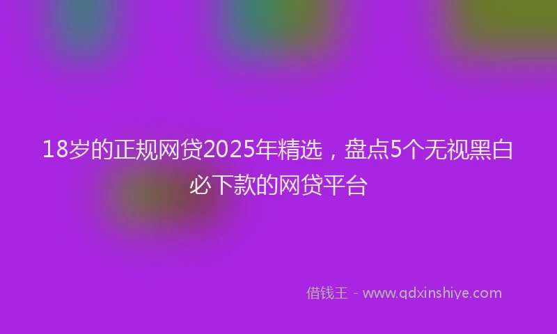 18岁的正规网贷2025年精选，盘点5个无视黑白必下款的网贷平台