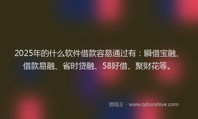 2025年的什么软件借款容易通过有：瞬借宝融、借款易融、省时贷融、58好借、聚财花等。