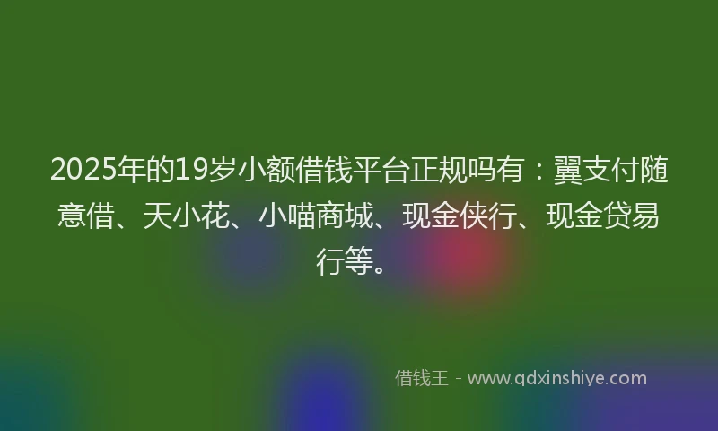 2025年的19岁小额借钱平台正规吗有：翼支付随意借、天小花、小喵商城、现金侠行、现金贷易行等。