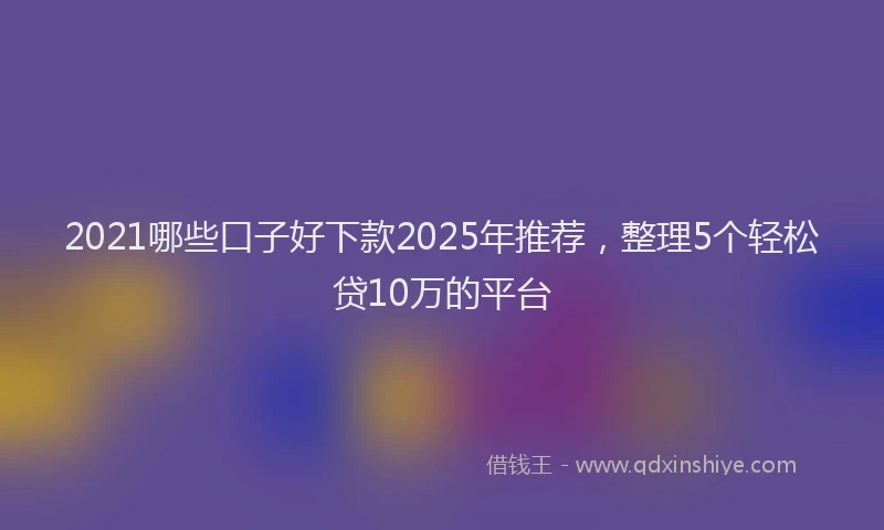 2021哪些口子好下款2025年推荐，整理5个轻松贷10万的平台