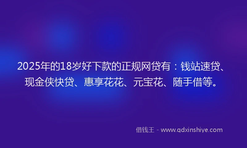 2025年的18岁好下款的正规网贷有：钱站速贷、现金侠快贷、惠享花花、元宝花、随手借等。