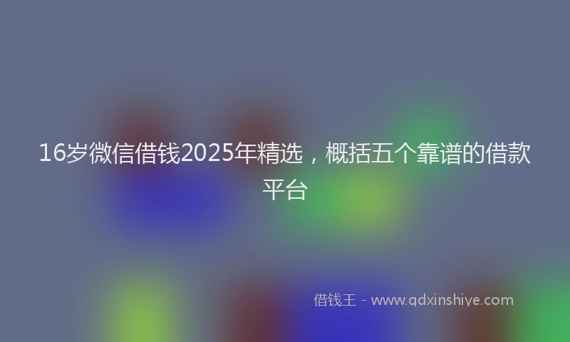 16岁微信借钱2025年精选，概括五个靠谱的借款平台