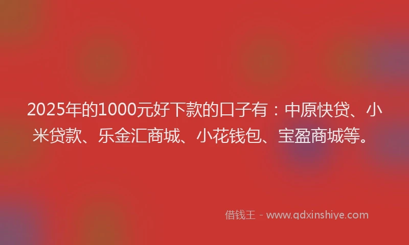 2025年的1000元好下款的口子有：中原快贷、小米贷款、乐金汇商城、小花钱包、宝盈商城等。