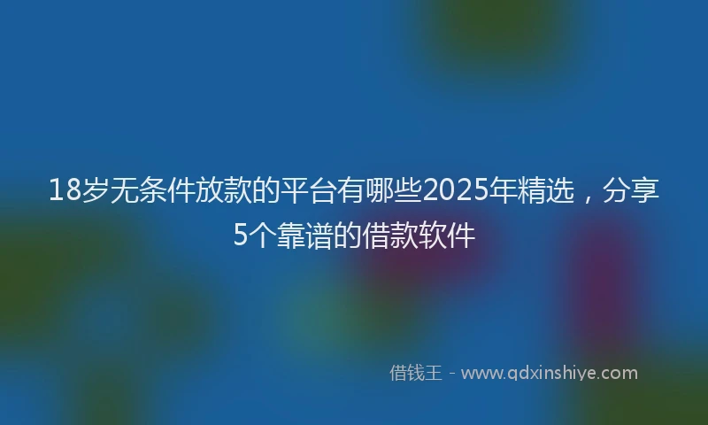 18岁无条件放款的平台有哪些2025年精选，分享5个靠谱的借款软件