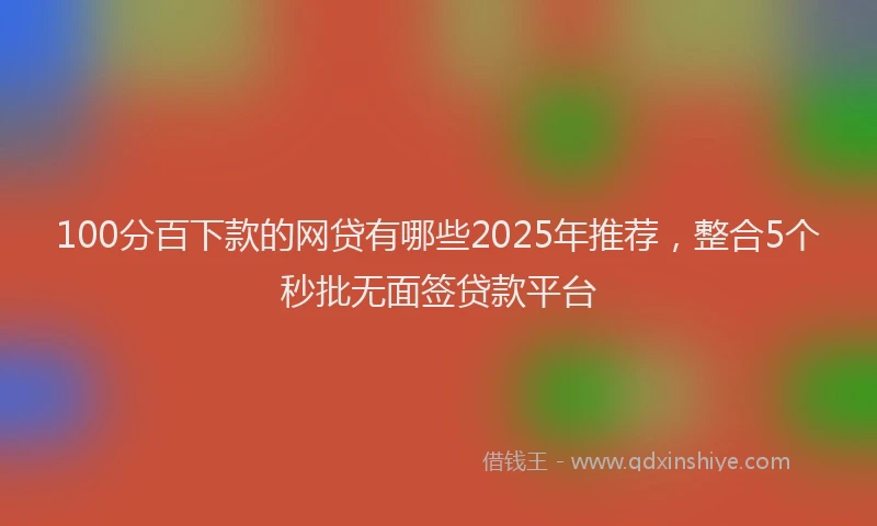 100分百下款的网贷有哪些2025年推荐，整合5个秒批无面签贷款平台