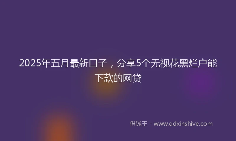 2025年五月最新口子，分享5个无视花黑烂户能下款的网贷