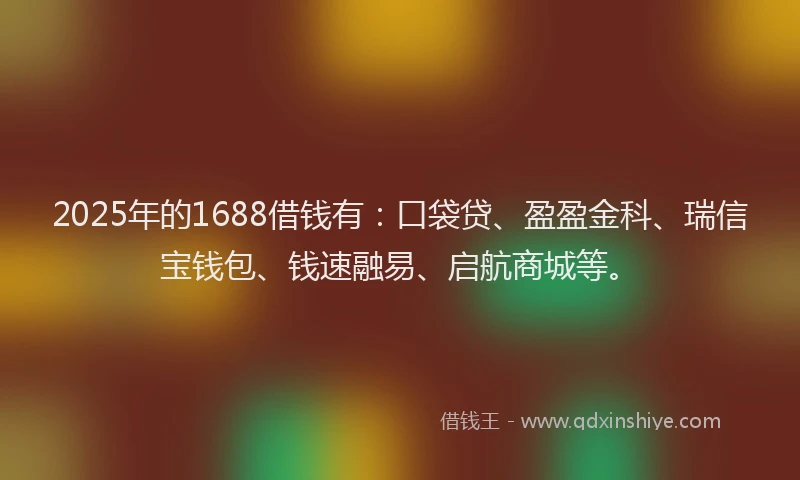 2025年的1688借钱有：口袋贷、盈盈金科、瑞信宝钱包、钱速融易、启航商城等。