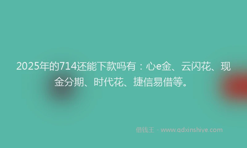 2025年的714还能下款吗有：心e金、云闪花、现金分期、时代花、捷信易借等。