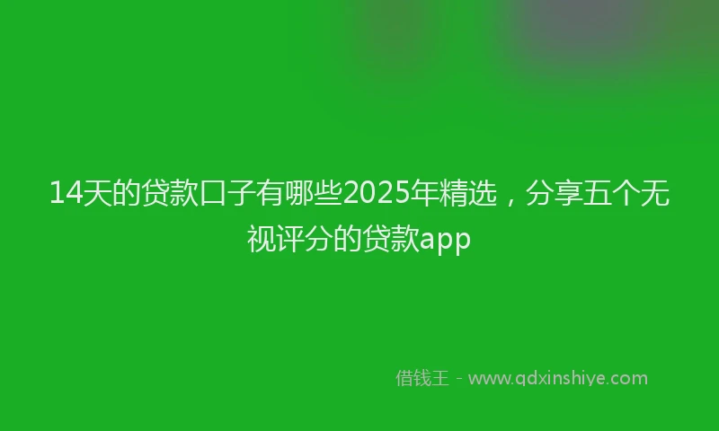 14天的贷款口子有哪些2025年精选，分享五个无视评分的贷款app