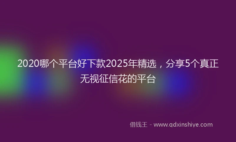 2020哪个平台好下款2025年精选，分享5个真正无视征信花的平台