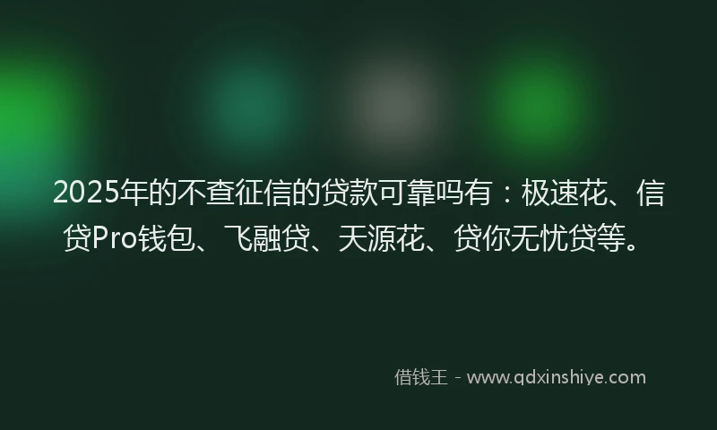 2025年的不查征信的贷款可靠吗有：极速花、信贷Pro钱包、飞融贷、天源花、贷你无忧贷等。