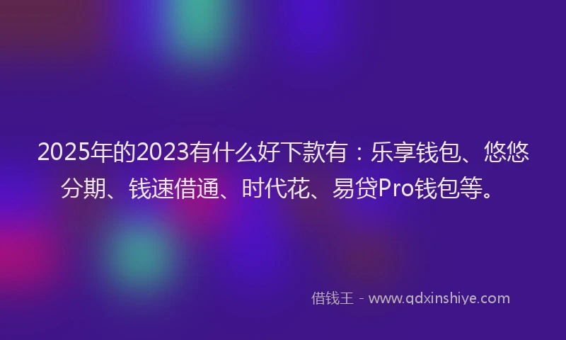 2025年的2023有什么好下款有：乐享钱包、悠悠分期、钱速借通、时代花、易贷Pro钱包等。