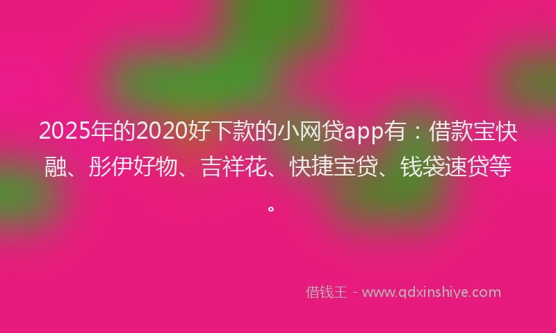2025年的2020好下款的小网贷app有：借款宝快融、彤伊好物、吉祥花、快捷宝贷、钱袋速贷等。