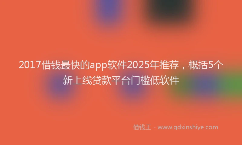 2017借钱最快的app软件2025年推荐，概括5个新上线贷款平台门槛低软件