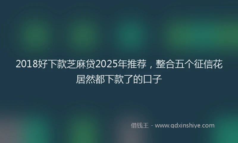 2018好下款芝麻贷2025年推荐，整合五个征信花居然都下款了的口子